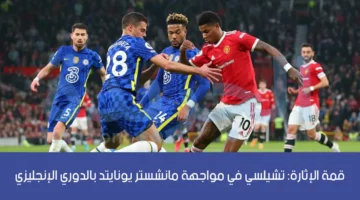 موعد مباراة تشيلسي ومانشستر يونايتد اليوم في الدوري الإنجليزي