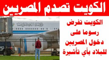 سبب فرض رسوم دخول المصريين للكويت.. كم سعر الإقامة في الكويت