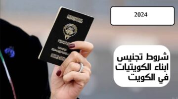 شروط تجنيس أبناء الكويتيات والحصول على الجنسية الكويتية… اليكم ابرز الشروط 2024