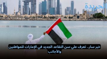 “خبر سار” تعرف علي سن التقاعد الجديد في الإمارات للمواطنين والأجانب