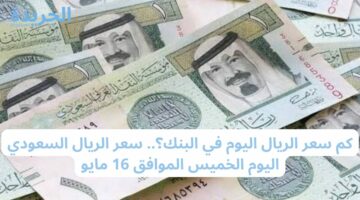 اعرف وصل كام يا حجاج قبل السفر؟.. سعر الريال السعودي اليوم الخميس الموافق 16 مايو