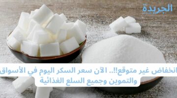 انخفاض غير متوقع!!.. الآن سعر السكر اليوم في الأسواق والتموين وجميع السلع الغذائية