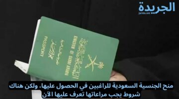 منح الجنسية السعودية للراغبين في الحصول عليها، ولكن هناك شروط يجب مراعاتها تعرف عليها الآن
