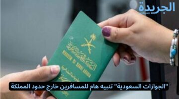 “الجوازات السعودية” تعلن عن تنبيه هام للمسافرين خارج حدود المملكة
