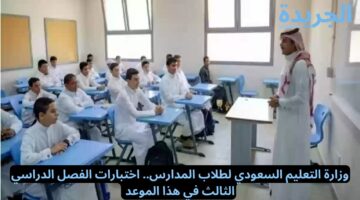 وزارة التعليم السعودي.. اختبارات الفصل الدراسي الثالث في هذا الموعد