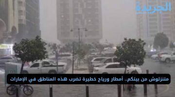 متنزلوش من بيتكم.. أمطار ورياح خطيرة تضرب هذه المناطق في الإمارات