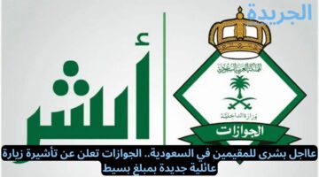 عااجل بشرى للمقيمين في السعودية.. الجوازات تعلن عن تأشيرة زيارة عائلية جديدة بمبلغ بسيط