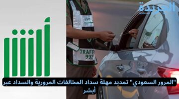 “المرور السعودي” تمديد مهلة سداد المخالفات المرورية والسداد عبر أبشر