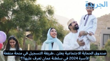 صندوق الحماية الاجتماعية يعلن.. طريقة التسجيل في منحة منفعة الأسرة 2024 في سلطنة عمان تعرف عليها!؟