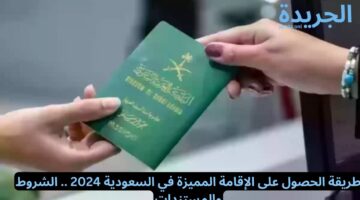 طريقة الحصول على الإقامة المميزة في السعودية 2024 .. الشروط والمستندات