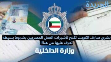 بشرى سارة.. الكويت تفتح تأشيرات العمل المصريين بشروط بسيطة تعرف عليها من هنا!!