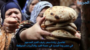 تفاصيل زيادة سعر رغيف الخبز المدعوم في مصر وما الجديد في حصة الفرد والتأثيرات المتوقعة