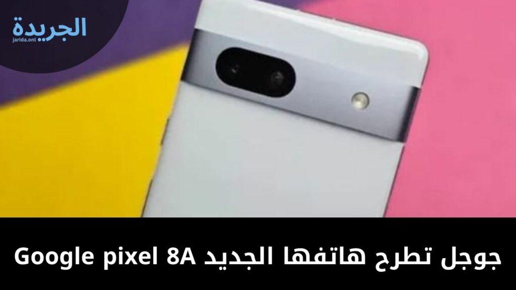 جوجل تطرح هاتفها الجديد Google pixel 8A بمزايا الذكاء الاصطناعي