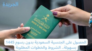 الحصول على الجنسية السعودية بدون رسوم 1445 بسهولة.. الشروط والخطوات المطلوبة