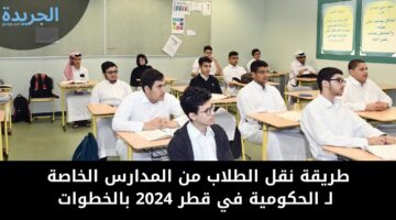طريقة نقل الطلاب من المدارس الخاصة لـ الحكومية في قطر 2024 بالخطوات