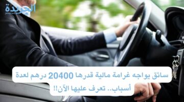 سائق يواجه غرامة مالية قدرها 20400 درهم لعدة أسباب.. تعرف عليها الآن!!