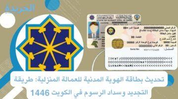 تحديث بطاقة الهوية المدنية للعمالة المنزلية.. طريقة التجديد وسداد الرسوم في الكويت 1446