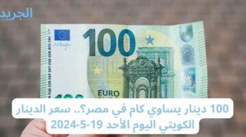 100 دينار يساوي كام في مصر؟.. سعر الدينار الكويتي اليوم الأحد 19-5-2024