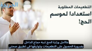 عاااجل وزارة الحج تنبه حجاج الداخل بضرورة الحصول على التطعيمات وتوثيقها في تطبيق صحتي