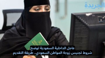 الداخلية السعودية.. توضح شروط تجنيس زوجة المواطن السعودي وطريقة التقديم