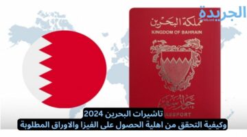 تاشيرات البحرين 2024.. وكيفية التحقق من اهلية الحصول على الفيزا والاوراق المطلوبة