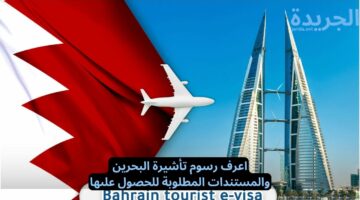 اعرف رسوم تأشيرة البحرين والمستندات المطلوبة للحصول علىها
