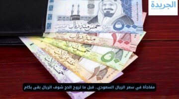 مفاجأة في سعر الريال السعودي.. قبل ما تروح الحج شوف الريال بقى بكام