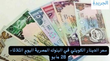 بينا علي الكويت.. سعر الدينار الكويتي في البنوك المصرية اليوم الثلاثاء 28 مايو