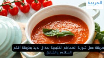 طريقة عمل شوربة الطماطم الخليجية بمذاق لذيذ بطريقة أفخم المطاعم والفنادق