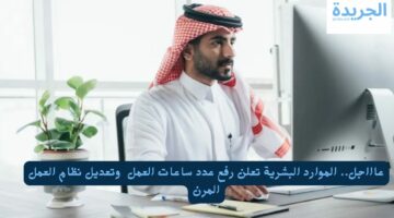 عاااجل.. الموارد البشرية تعلن رفع عدد ساعات العمل  وتعديل نظام العمل المرن