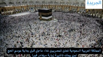المملكة العربية السعودية تعلن للمصريين نداء عاجل قبل بداية موسم الحج لمن يملك تاشيرة زيارة سيغادر فورا