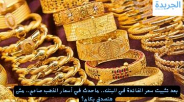 بعد تثبيت سعر الفائدة في البنك.. ما حدث في أسعار الذهب صادم.. مش هتصدق بكام؟