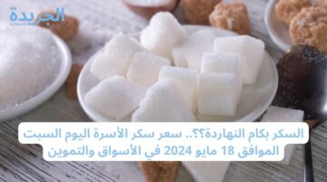 السكر بكام النهاردة؟؟.. سعر سكر الأسرة اليوم السبت الموافق 18 مايو 2024 في الأسواق والتموين