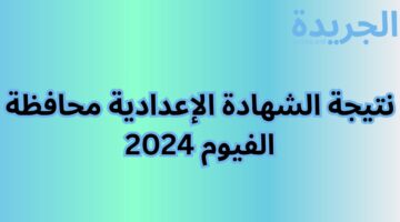 استعلم الان.. نتيجة الشهادة الإعدادية محافظة الفيوم 2024 الترم الثاني برقم الجلوس