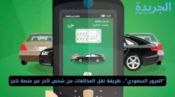 “المرور السعودي”.. طريقة نقل المخالفات من شخص لآخر عبر منصة ناجز