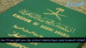 الجوازات السعودية توضح شروط وخطوات استخراج جواز سفر لتابع عمره 15 سنة