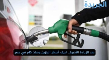 بعد الزيادة الأخيرة.. اعرف أسعار البنزين وصلت كام في مصر