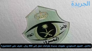 عاااجل.. المرور السعودي: عقوبات جديدة بغرامات تصل إلى 800 ريال.. تعرف على التفاصيل!!