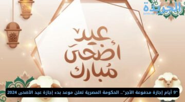 “9 أيام إجازة مدفوعة الأجر”.. الحكومة المصرية تعلن موعد بدء إجازة عيد الأضحى 2024