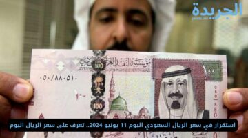 عرفت ياحج وصل كام.. استقرار في سعر الريال السعودي اليوم 11 يونيو 2024