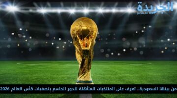 من بينها السعودية.. تعرف على المنتخبات المتأهلة للدور الحاسم بتصفيات كأس العالم 2026