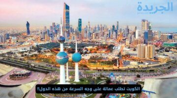 الكويت تطلب عمالة على وجه السرعة من هذه الدول!!