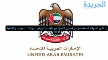 ما هي خطوات الاستعلام عن تصريح العمل في الإمارات برقم الجواز؟!.. الموارد والتنمية توضح