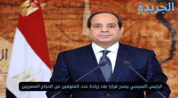 الرئيس السيسي يصدر قرارا بعد زيادة عدد المتوفين من الحجاج المصريين 