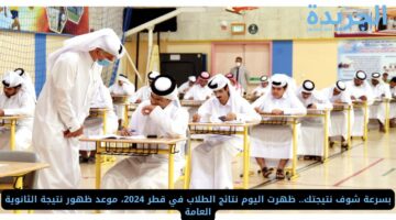 بسرعة شوف نتيجتك.. ظهرت اليوم نتائج الطلاب في قطر 2024،.. موعد ظهور نتيجة الثانوية العامة