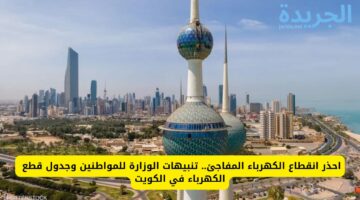  احذر انقطاع الكهرباء المفاجئ.. تنبيهات الوزارة للمواطنين وجدول قطع الكهرباء في الكويت