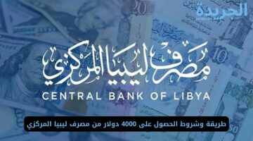 طريقة وشروط الحصول على 4000 دولار من مصرف ليبيا المركزي
