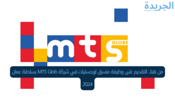 من هنا.. التقديم على وظيفة منسق لوجستيات في شركة MTS Glob بسلطنة عمان 2024