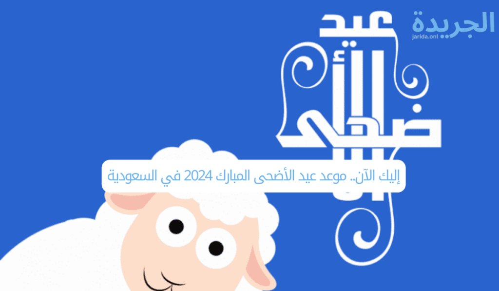 إليك الآن.. موعد عيد الأضحى المبارك 2024 في السعودية