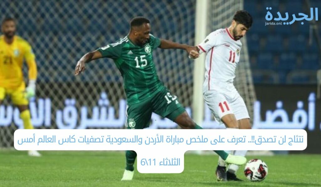 نتئاج لن تصدق!!.. تعرف على ملخص مباراة الأردن والسعودية تصفيات كاس العالم أمس الثلاثاء 11\6